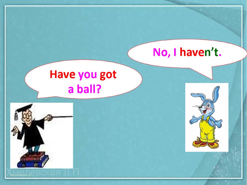 Have you got  a ball? No, I haven’t.